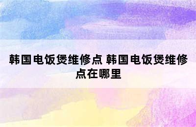 韩国电饭煲维修点 韩国电饭煲维修点在哪里